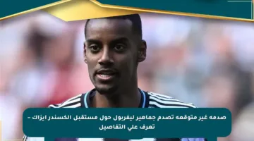 صدمة غير متوقعة تصدم جماهير ليفربول حول مستقبل ألكسندر إيزاك – تعرف على التفاصيل